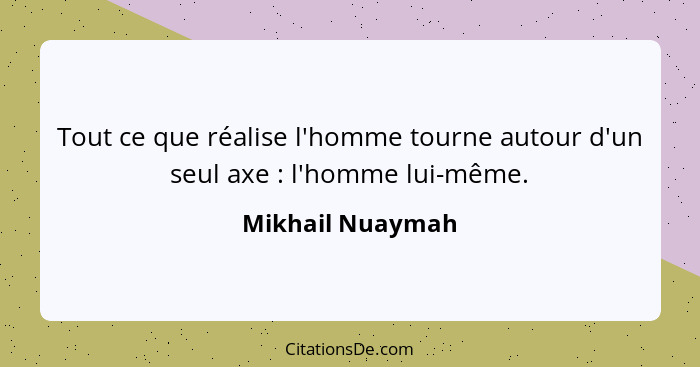 Tout ce que réalise l'homme tourne autour d'un seul axe : l'homme lui-même.... - Mikhail Nuaymah