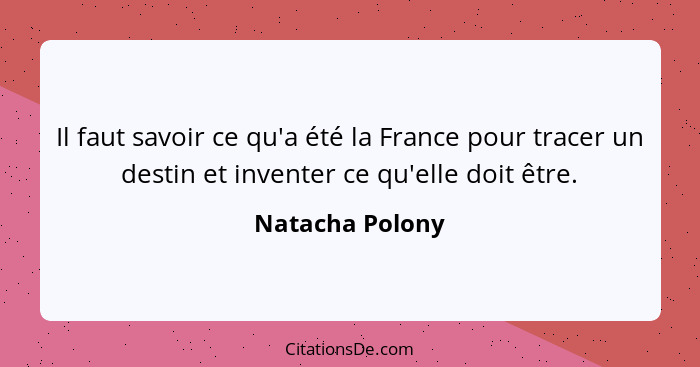 Il faut savoir ce qu'a été la France pour tracer un destin et inventer ce qu'elle doit être.... - Natacha Polony