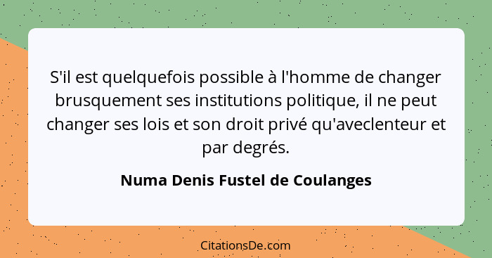 S'il est quelquefois possible à l'homme de changer brusquement ses institutions politique, il ne peut changer ses loi... - Numa Denis Fustel de Coulanges