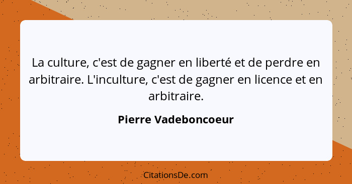 La culture, c'est de gagner en liberté et de perdre en arbitraire. L'inculture, c'est de gagner en licence et en arbitraire.... - Pierre Vadeboncoeur