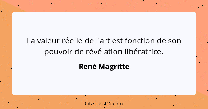La valeur réelle de l'art est fonction de son pouvoir de révélation libératrice.... - René Magritte
