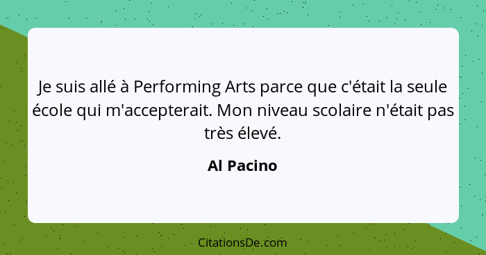 Je suis allé à Performing Arts parce que c'était la seule école qui m'accepterait. Mon niveau scolaire n'était pas très élevé.... - Al Pacino
