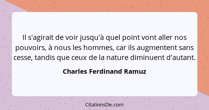 Il s'agirait de voir jusqu'à quel point vont aller nos pouvoirs, à nous les hommes, car ils augmentent sans cesse, tandis qu... - Charles Ferdinand Ramuz