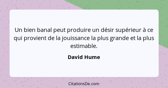 Un bien banal peut produire un désir supérieur à ce qui provient de la jouissance la plus grande et la plus estimable.... - David Hume