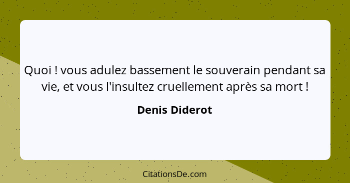 Quoi ! vous adulez bassement le souverain pendant sa vie, et vous l'insultez cruellement après sa mort !... - Denis Diderot