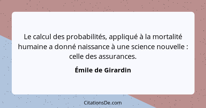 Le calcul des probabilités, appliqué à la mortalité humaine a donné naissance à une science nouvelle : celle des assurances.... - Émile de Girardin