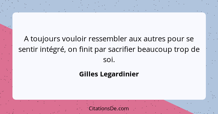 A toujours vouloir ressembler aux autres pour se sentir intégré, on finit par sacrifier beaucoup trop de soi.... - Gilles Legardinier