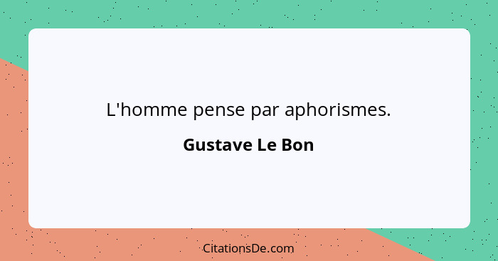 L'homme pense par aphorismes.... - Gustave Le Bon