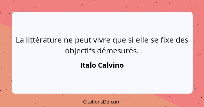 La littérature ne peut vivre que si elle se fixe des objectifs démesurés.... - Italo Calvino
