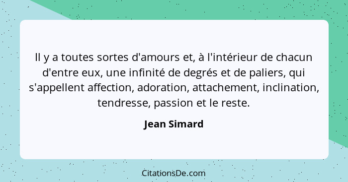 Il y a toutes sortes d'amours et, à l'intérieur de chacun d'entre eux, une infinité de degrés et de paliers, qui s'appellent affection,... - Jean Simard