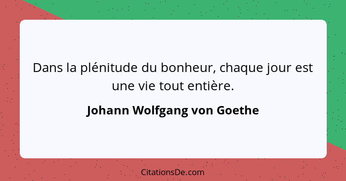 Dans la plénitude du bonheur, chaque jour est une vie tout entière.... - Johann Wolfgang von Goethe