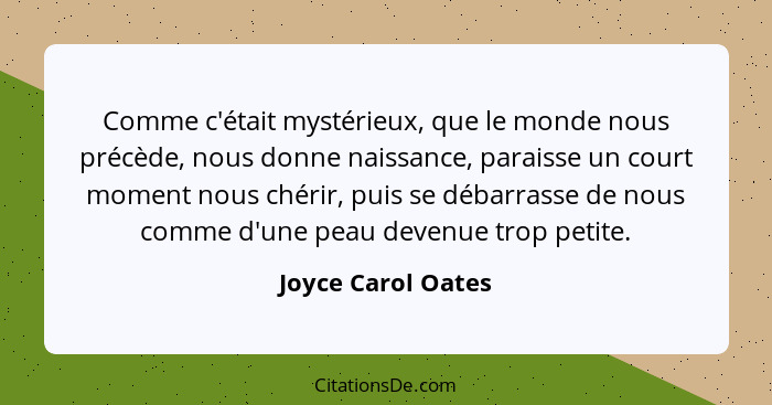 Comme c'était mystérieux, que le monde nous précède, nous donne naissance, paraisse un court moment nous chérir, puis se débarrass... - Joyce Carol Oates