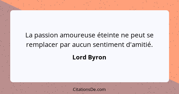 La passion amoureuse éteinte ne peut se remplacer par aucun sentiment d'amitié.... - Lord Byron