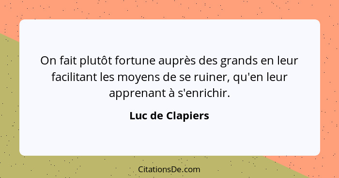 On fait plutôt fortune auprès des grands en leur facilitant les moyens de se ruiner, qu'en leur apprenant à s'enrichir.... - Luc de Clapiers