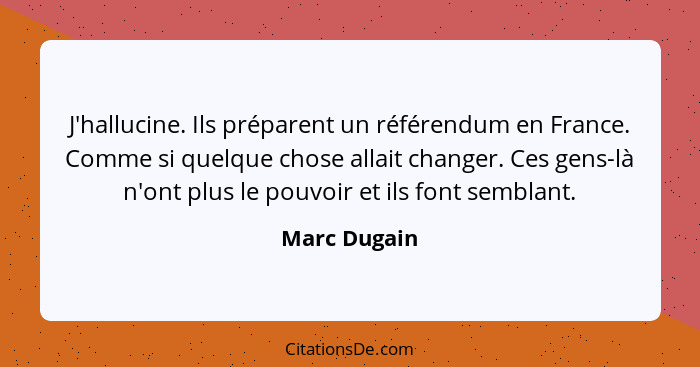 J'hallucine. Ils préparent un référendum en France. Comme si quelque chose allait changer. Ces gens-là n'ont plus le pouvoir et ils font... - Marc Dugain