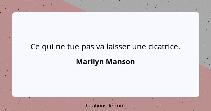 Ce qui ne tue pas va laisser une cicatrice.... - Marilyn Manson