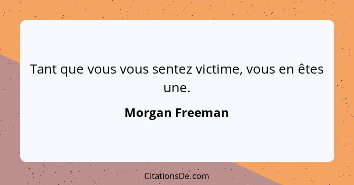 Tant que vous vous sentez victime, vous en êtes une.... - Morgan Freeman
