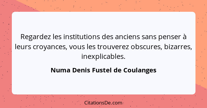 Regardez les institutions des anciens sans penser à leurs croyances, vous les trouverez obscures, bizarres, inexplica... - Numa Denis Fustel de Coulanges