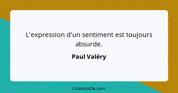 L'expression d'un sentiment est toujours absurde.... - Paul Valéry