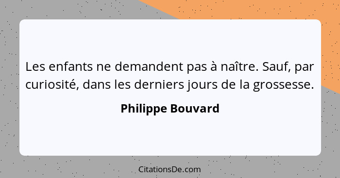 Les enfants ne demandent pas à naître. Sauf, par curiosité, dans les derniers jours de la grossesse.... - Philippe Bouvard