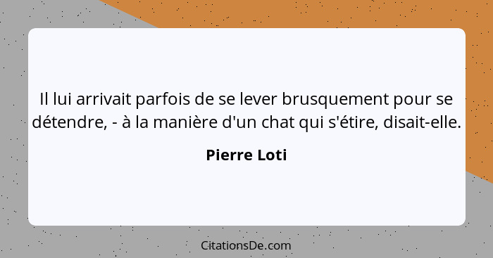 Il lui arrivait parfois de se lever brusquement pour se détendre, - à la manière d'un chat qui s'étire, disait-elle.... - Pierre Loti