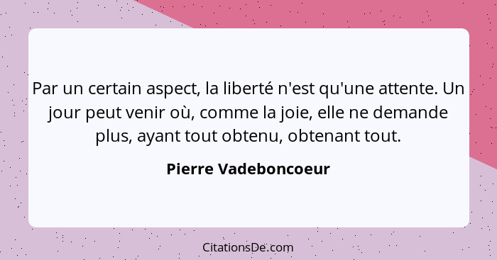 Par un certain aspect, la liberté n'est qu'une attente. Un jour peut venir où, comme la joie, elle ne demande plus, ayant tout o... - Pierre Vadeboncoeur