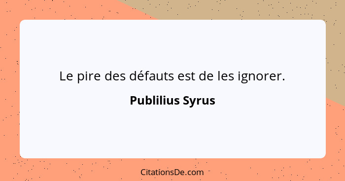 Le pire des défauts est de les ignorer.... - Publilius Syrus