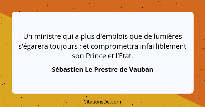 Un ministre qui a plus d'emplois que de lumières s'égarera toujours ; et compromettra infailliblement son Prince... - Sébastien Le Prestre de Vauban