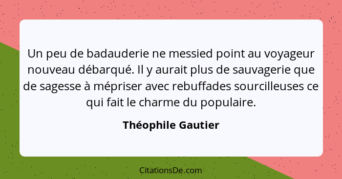 Un peu de badauderie ne messied point au voyageur nouveau débarqué. Il y aurait plus de sauvagerie que de sagesse à mépriser avec... - Théophile Gautier