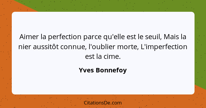 Aimer la perfection parce qu'elle est le seuil, Mais la nier aussitôt connue, l'oublier morte, L'imperfection est la cime.... - Yves Bonnefoy