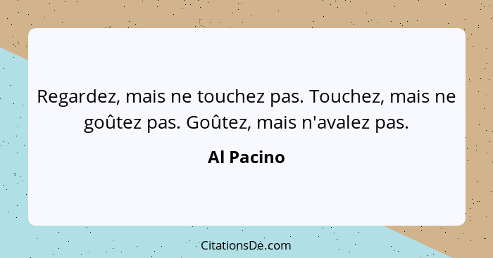 Regardez, mais ne touchez pas. Touchez, mais ne goûtez pas. Goûtez, mais n'avalez pas.... - Al Pacino