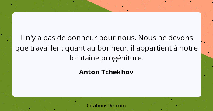 Il n'y a pas de bonheur pour nous. Nous ne devons que travailler : quant au bonheur, il appartient à notre lointaine progéniture... - Anton Tchekhov