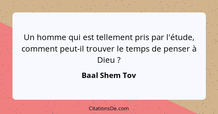 Un homme qui est tellement pris par l'étude, comment peut-il trouver le temps de penser à Dieu ?... - Baal Shem Tov