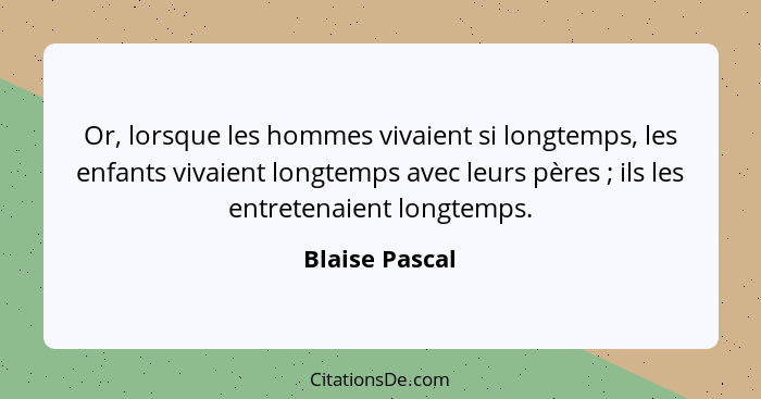 Or, lorsque les hommes vivaient si longtemps, les enfants vivaient longtemps avec leurs pères ; ils les entretenaient longtemps.... - Blaise Pascal