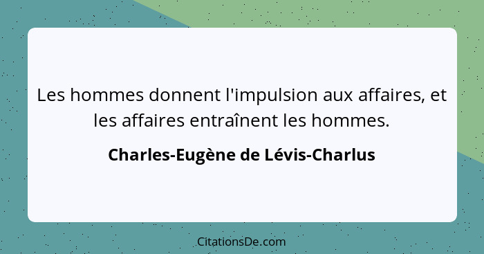 Les hommes donnent l'impulsion aux affaires, et les affaires entraînent les hommes.... - Charles-Eugène de Lévis-Charlus