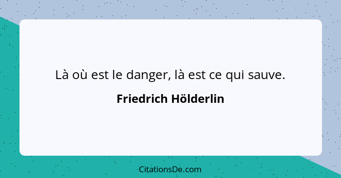 Là où est le danger, là est ce qui sauve.... - Friedrich Hölderlin