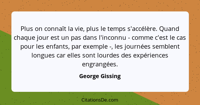 Plus on connaît la vie, plus le temps s'accélère. Quand chaque jour est un pas dans l'inconnu - comme c'est le cas pour les enfants,... - George Gissing