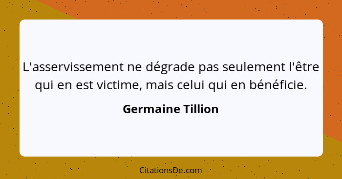 L'asservissement ne dégrade pas seulement l'être qui en est victime, mais celui qui en bénéficie.... - Germaine Tillion