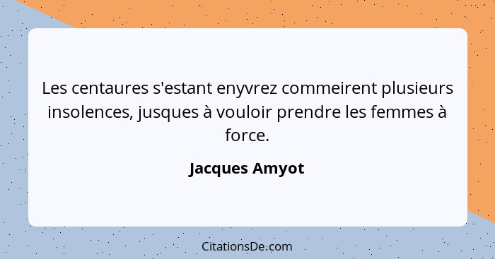 Les centaures s'estant enyvrez commeirent plusieurs insolences, jusques à vouloir prendre les femmes à force.... - Jacques Amyot