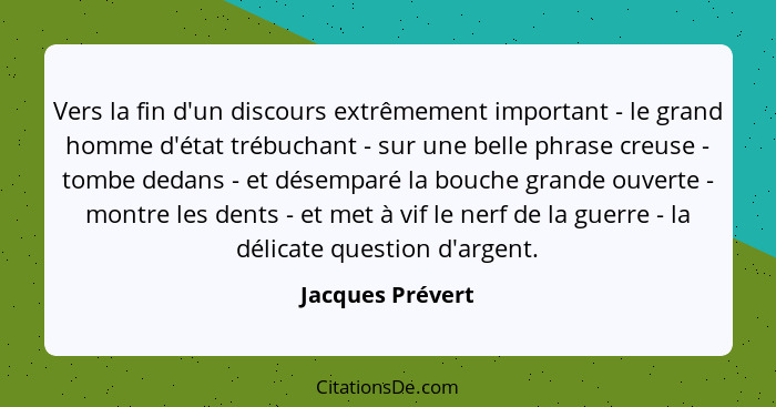 Vers la fin d'un discours extrêmement important - le grand homme d'état trébuchant - sur une belle phrase creuse - tombe dedans - et... - Jacques Prévert
