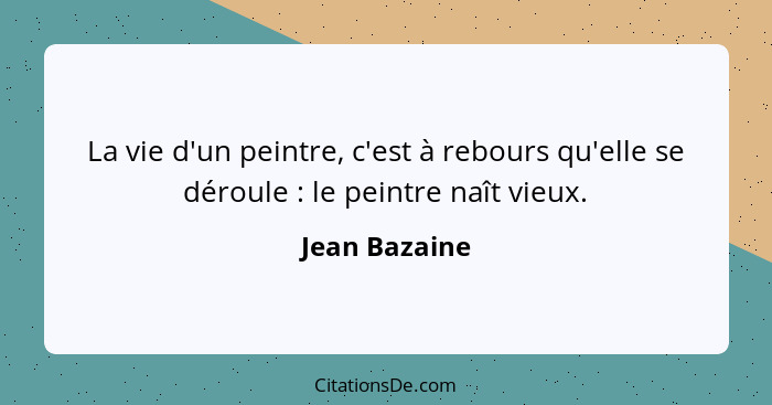 La vie d'un peintre, c'est à rebours qu'elle se déroule : le peintre naît vieux.... - Jean Bazaine