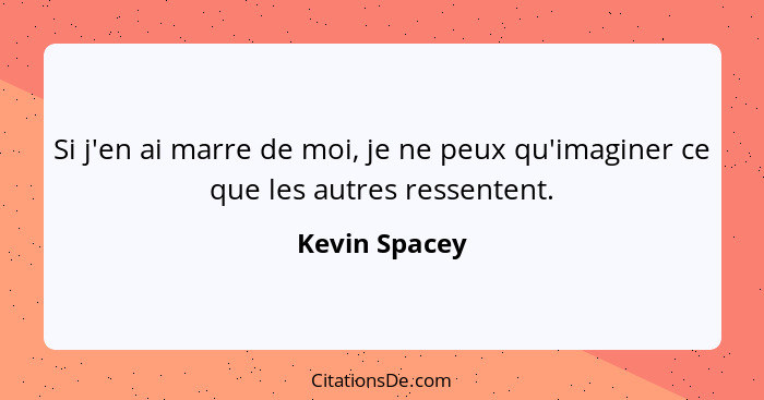 Si j'en ai marre de moi, je ne peux qu'imaginer ce que les autres ressentent.... - Kevin Spacey