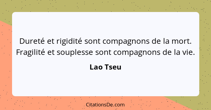 Dureté et rigidité sont compagnons de la mort. Fragilité et souplesse sont compagnons de la vie.... - Lao Tseu