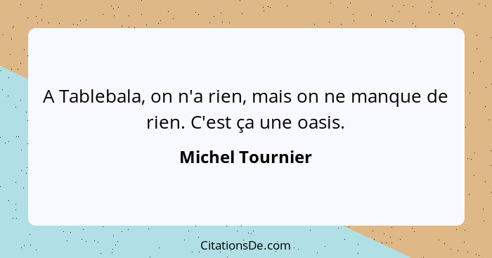 A Tablebala, on n'a rien, mais on ne manque de rien. C'est ça une oasis.... - Michel Tournier