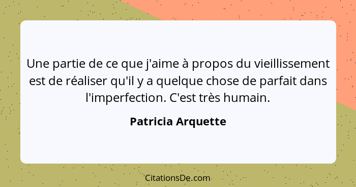 Une partie de ce que j'aime à propos du vieillissement est de réaliser qu'il y a quelque chose de parfait dans l'imperfection. C'e... - Patricia Arquette
