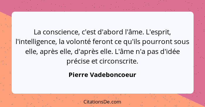 La conscience, c'est d'abord l'âme. L'esprit, l'intelligence, la volonté feront ce qu'ils pourront sous elle, après elle, d'aprè... - Pierre Vadeboncoeur