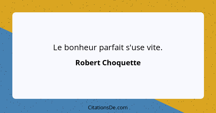 Le bonheur parfait s'use vite.... - Robert Choquette