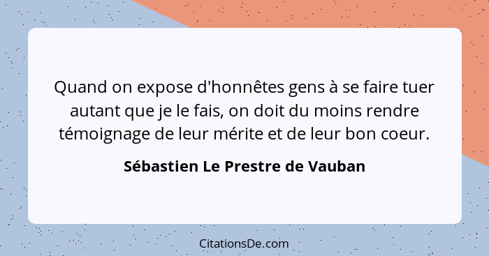 Quand on expose d'honnêtes gens à se faire tuer autant que je le fais, on doit du moins rendre témoignage de leur mér... - Sébastien Le Prestre de Vauban