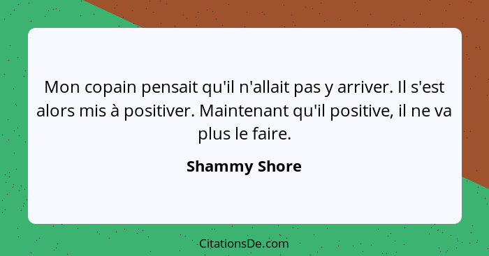 Mon copain pensait qu'il n'allait pas y arriver. Il s'est alors mis à positiver. Maintenant qu'il positive, il ne va plus le faire.... - Shammy Shore