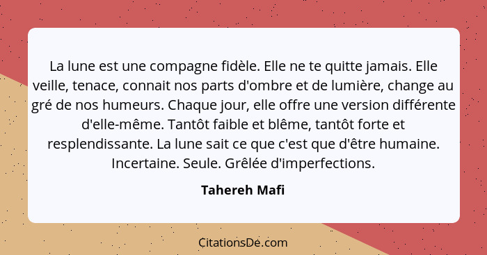 La lune est une compagne fidèle. Elle ne te quitte jamais. Elle veille, tenace, connait nos parts d'ombre et de lumière, change au gré... - Tahereh Mafi